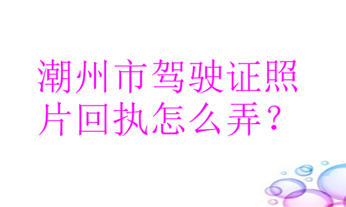 潮州市驾驶证照片回执怎么弄？