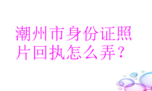 潮州市身份证照片回执怎么弄？