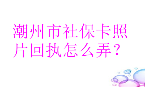 潮州市社保卡照片回执怎么弄？