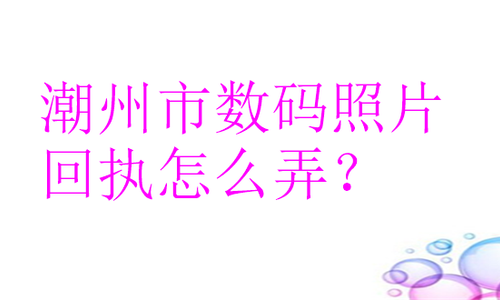 潮州市数码照片回执怎么弄？