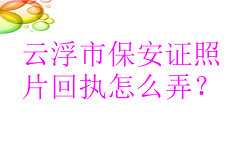 云浮市保安证照片回执怎么弄？