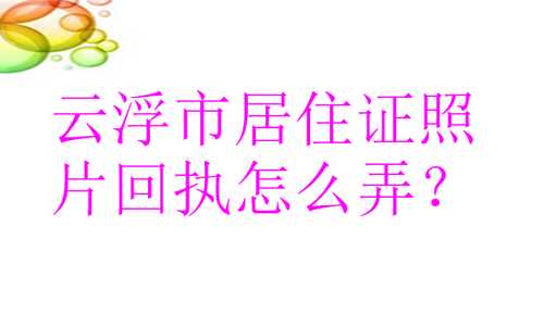 云浮市居住证照片回执怎么弄？