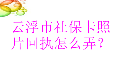 云浮市社保卡照片回执怎么弄？