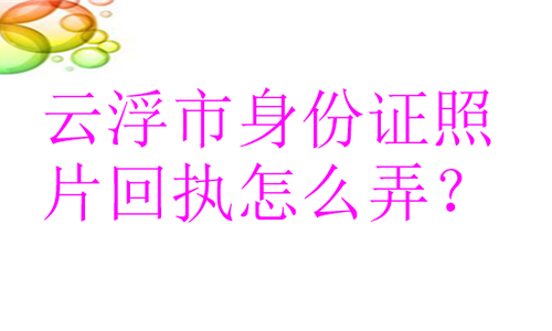 云浮市身份证照片回执怎么弄？