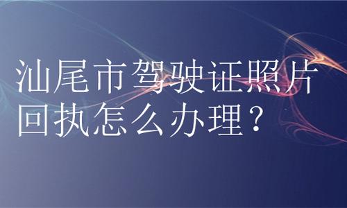 汕尾市驾驶证照片回执怎么办理？