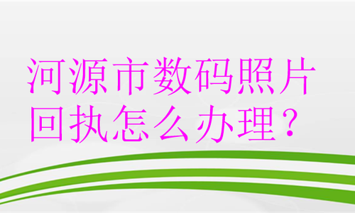 河源市数码照片回执怎么办理？