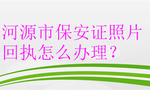 河源市保安证照片回执怎么办理？