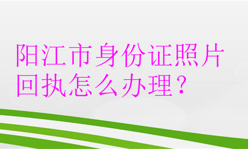 阳江市身份证照片回执怎么办理？