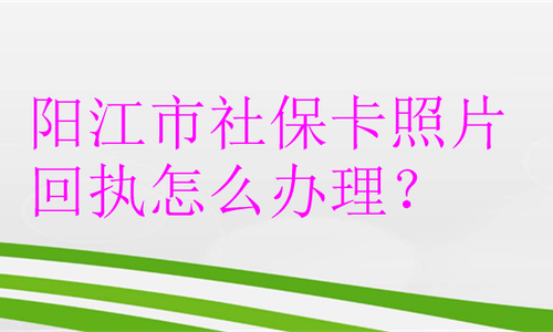 阳江市社保卡照片回执怎么办理？