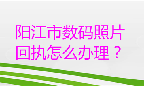 阳江市数码照片回执怎么办理？