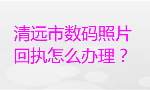 清远市数码照片回执怎么办理？