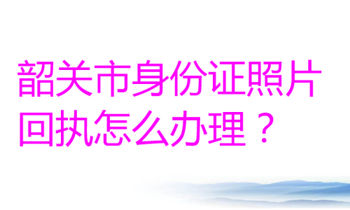 韶关市身份证照片回执怎么办理？