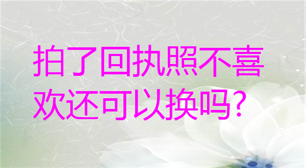拍了回执照不喜欢改可以换吗？