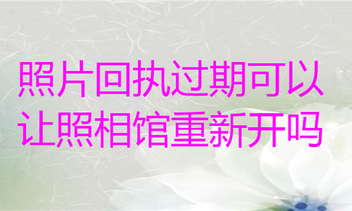照片回执过期可以让照相馆重新开吗？