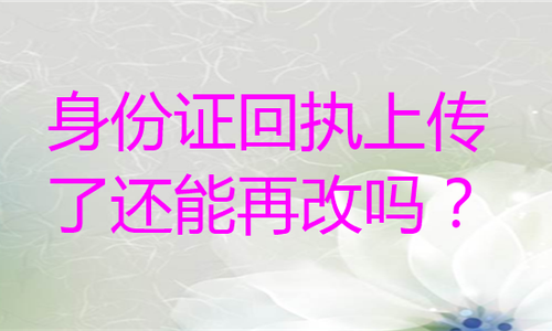 身份证回执上传了还能再改吗？
