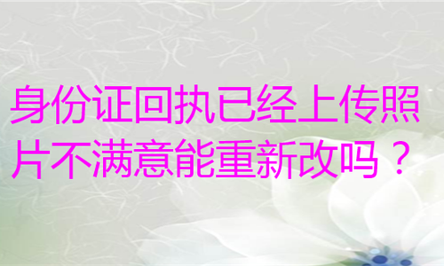 身份证回执已经上传照片不满意能重新改吗？