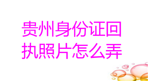 贵州身份证照片回执怎么弄？
