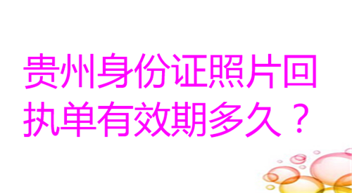 贵州身份证照片回执单有效期多久？