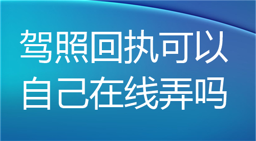驾照回执可以自己在线弄吗？