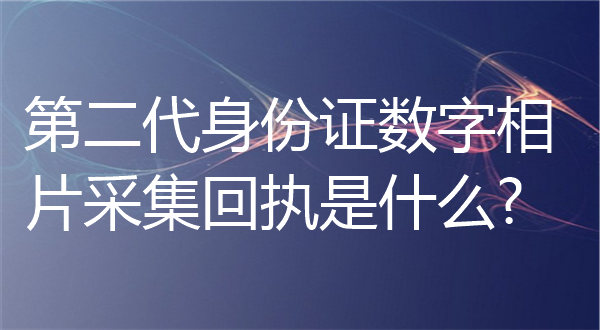 第二代身份证数字相片采集回执是什么？
