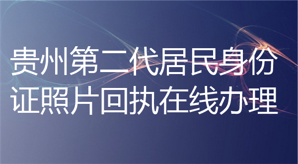 贵州第二代居民身份证照片回执在线办理