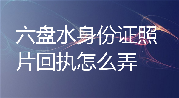 六盘水身份证照片回执怎么弄？