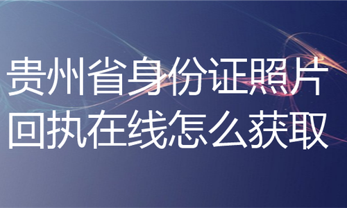 贵州省身份证照片回执在线怎么获取？