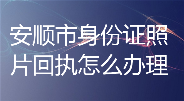 安顺市身份证照片回执怎么办理？