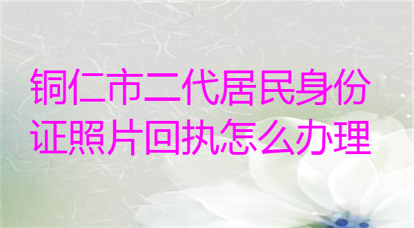 铜仁市二代居民身份证照片回执怎么办理？