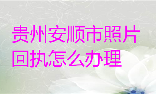 贵州安顺市照片回执怎么办理？