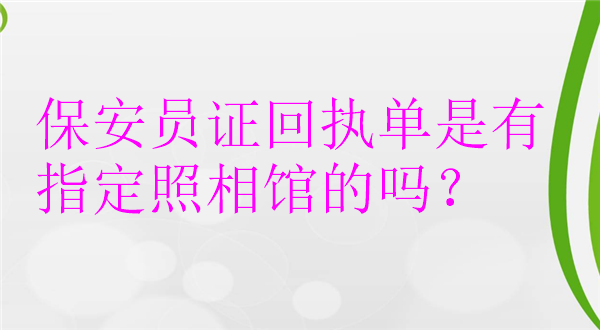 保安员证回执单是有指定照相馆的吗？