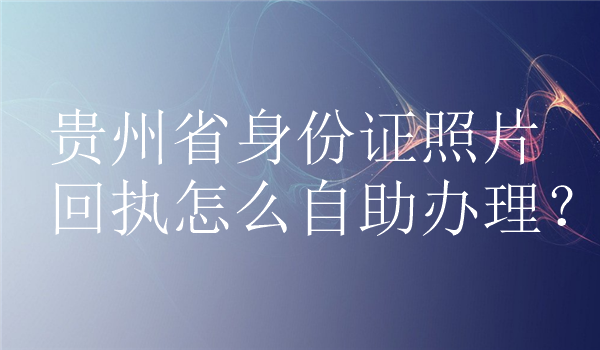 贵州省身份证照片回执怎么自助办理？