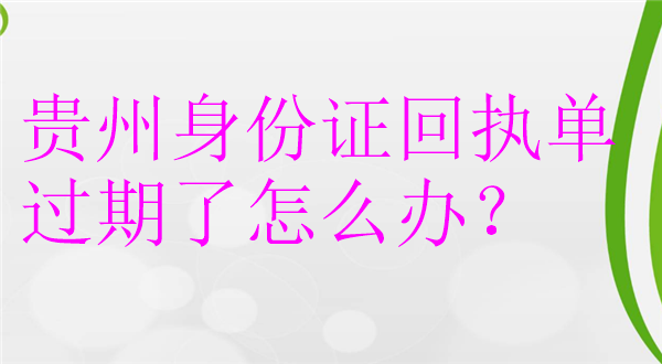 贵州身份证回执单过期了怎么办？
