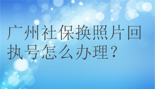 广州社保换照片回执还怎么办理？
