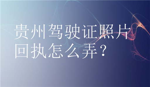 贵州驾驶证照片回执怎么弄？