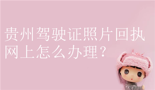 贵州驾驶证照片回执网上怎么办理？