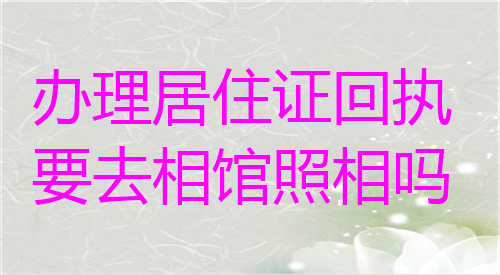 办理居住证回执要去照相馆照相吗