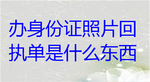 办身份证照片回执单是什么东西