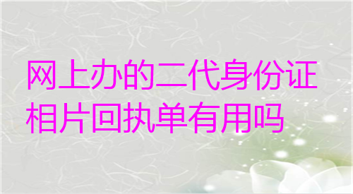 网上办的第二代身份证相片回执单有用吗