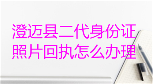 澄迈县二代身份证照片回执怎么办理
