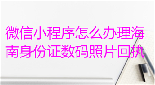 微信小程序怎么怎么办理海南身份证数码照片回执