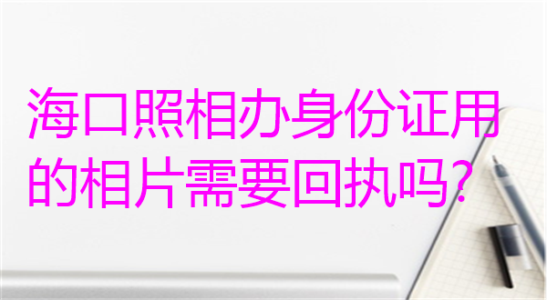 海口照相办身份证用的相片需要回执吗