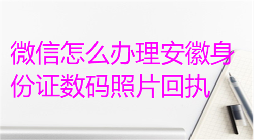 微信怎么办理安徽身份证数码照片回执