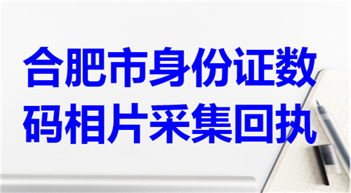 合肥市身份证数码相片采集回执办理