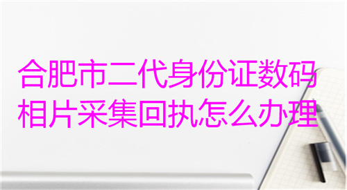 合肥市二代身份证数码相片采集回执怎么办理