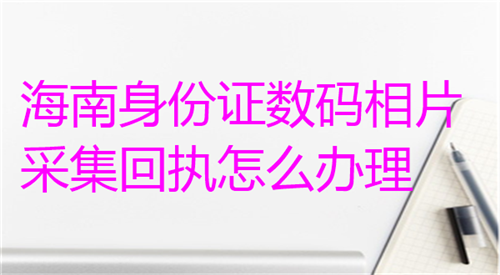 海南身份证数码相片采集回执怎么办理
