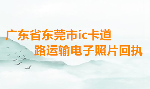 广东省东莞市IC卡道路运输电子照片回执办理