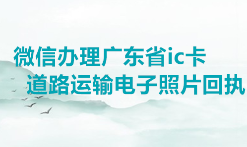 微信办理广东省IC卡道路运输电子照片回执
